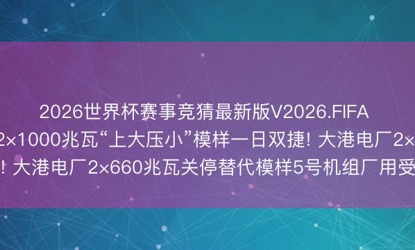 2026世界杯赛事竞猜最新版V2026.FIFA 国电电力大同湖东电厂2×1000兆瓦“上大压小”模样一日双捷! 大港电厂2×660兆瓦关停替代模样5号机组厂用受电一次胜仗