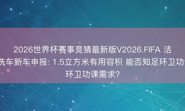 2026世界杯赛事竞猜最新版V2026.FIFA 洁丽牌清洗车新车申报: 1.5立方米有用容积 能否知足环卫功课需求?
