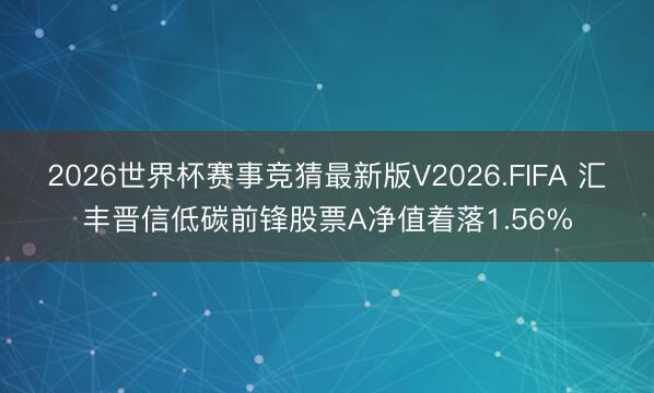 2026世界杯赛事竞猜最新版V2026.FIFA 汇丰晋信低碳前锋股票A净值着落1.56%