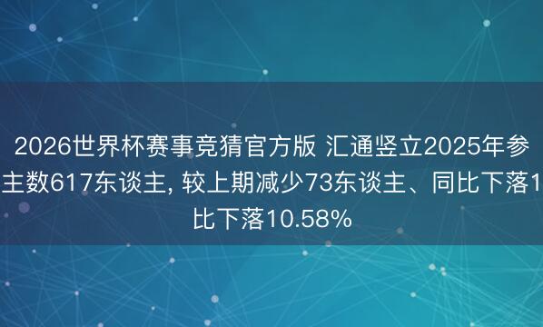 2026世界杯赛事竞猜官方版 汇通竖立2025年参保东谈主数617东谈主, 较上期减少73东谈主、同比下落10.58%