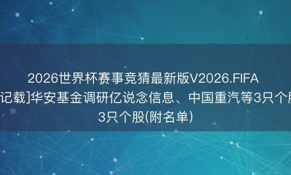 2026世界杯赛事竞猜最新版V2026.FIFA [机构调研记载]华安基金调研亿说念信息、中国重汽等3只个股(附名单)