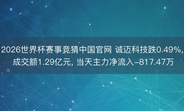 2026世界杯赛事竞猜中国官网 诚迈科技跌0.49%, 成交额1.29亿元, 当天主力净流入-817.47万