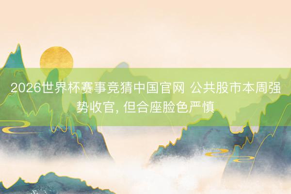 2026世界杯赛事竞猜中国官网 公共股市本周强势收官， 但合座脸色严慎