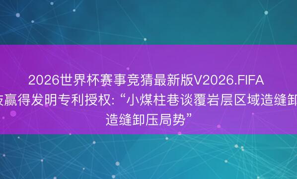 2026世界杯赛事竞猜最新版V2026.FIFA 寰球科技赢得发明专利授权: “小煤柱巷谈覆岩层区域造缝卸压局势”