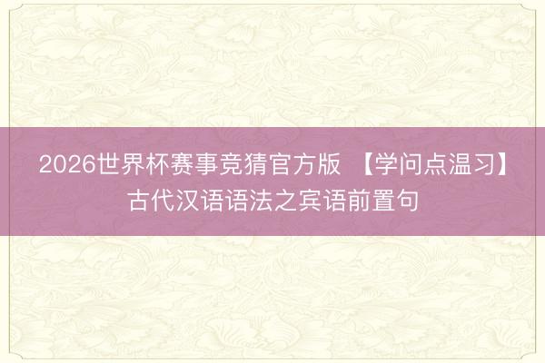 2026世界杯赛事竞猜官方版 【学问点温习】古代汉语语法之宾语前置句