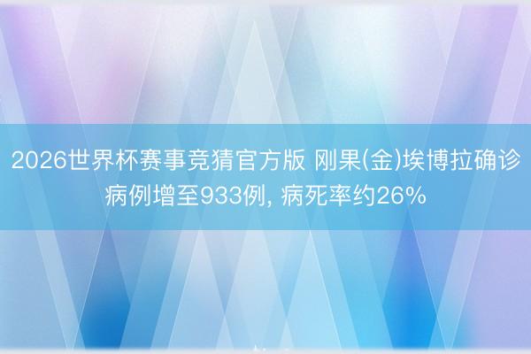 2026世界杯赛事竞猜官方版 刚果(金)埃博拉确诊病例增至933例， 病死率约26%