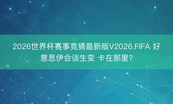 2026世界杯赛事竞猜最新版V2026.FIFA 好意思伊会谈生变 卡在那里?