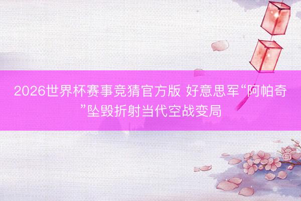 2026世界杯赛事竞猜官方版 好意思军“阿帕奇”坠毁折射当代空战变局