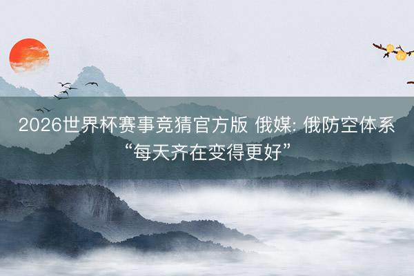 2026世界杯赛事竞猜官方版 俄媒: 俄防空体系“每天齐在变得更好”